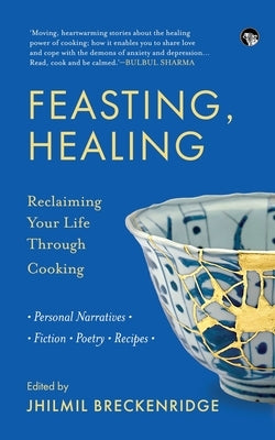 Feasting, Healing Reclaiming Your Life Through Cooking- Personal Narratives, Poetry, Fiction, Recipes by Breckenridge, Jhilmil