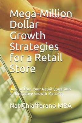 Mega-Million Dollar Growth Strategies for a Retail Store: How to Turn Your Retail Store into an Innovative Growth Machine by Chiaffarano Mba, Nat