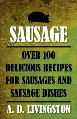 Sausage: Over 100 Delicious Recipes For Sausages And Sausage Dishes by Livingston, A. D.