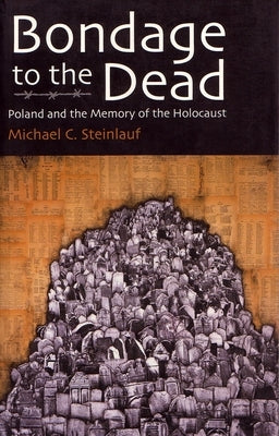 Bondage to the Dead: Poland and the Memory of the Holocaust by Steinlauf, Michael C.