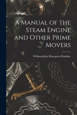 A Manual of the Steam Engine and Other Prime Movers by Rankine, William John Macquorn