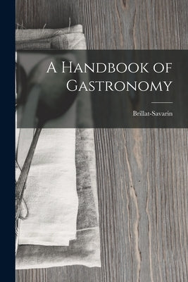 A Handbook of Gastronomy by Brillat-Savarin