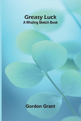 Greasy luck: A whaling sketch book by Grant, Gordon