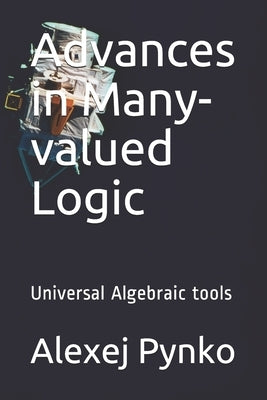 Advances in Many-valued Logic: Universal Algebraic tools by Pynko, Alexej P.