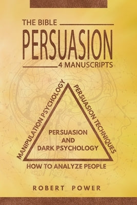 Persuasion: The Bible: 4 Manuscripts: How To Analyze People, Manipulation Psychology, Persuasion Techniques, Persuasion And Dark P by Power, Robert