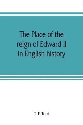 The place of the reign of Edward II in English history, based upon the Ford lectures delivered in the University of Oxford in 1913 by F. Tout, T.