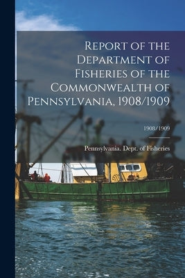 Report of the Department of Fisheries of the Commonwealth of Pennsylvania, 1908/1909; 1908/1909 by Pennsylvania Dept of Fisheries