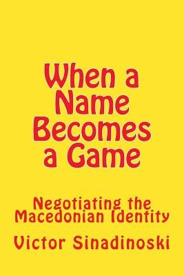 When a Name Becomes a Game: Negotiating the Macedonian Identity by Sinadinoski, Victor