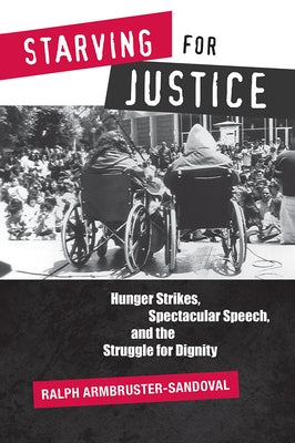 Starving for Justice: Hunger Strikes, Spectacular Speech, and the Struggle for Dignity by Armbruster-Sandoval, Ralph