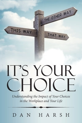 It's Your Choice: Understanding the Impact of Your Choices in the Workplace and Your Life by Harsh, Dan