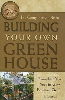 The Complete Guide to Building Your Own Greenhouse: Everything You Need to Know Explained Simply by Baird, Craig