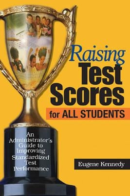 Raising Test Scores for All Students: An Administrator′s Guide to Improving Standardized Test Performance by Kennedy, Eugene