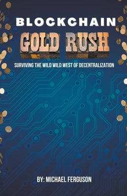 Blockchain Gold Rush: Surviving The Wild Wild West of Decentralization by Ferguson, Michael