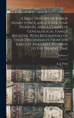 A Brief History of Bishop Henry Funck and Other Funk Pioneers, and a Complete Genealogical Family Register, With Biographies of Their Descendants From by Fretz, A. J. (Abraham James) B. 1849