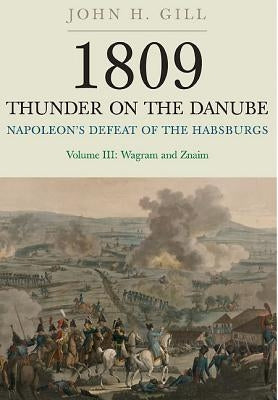 1809 Thunder on the Danube: Volume 3: Napoleon's Defeat of the Habsburgs: Wagram and Znaim by Gill, John H.