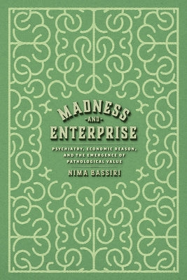 Madness and Enterprise: Psychiatry, Economic Reason, and the Emergence of Pathological Value by Bassiri, Nima