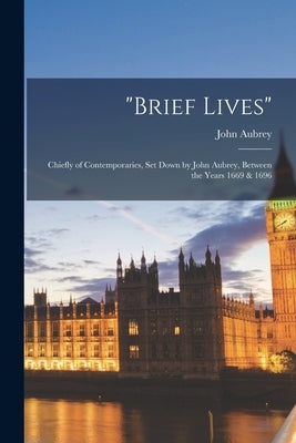 brief Lives: Chiefly of Contemporaries, Set Down by John Aubrey, Between the Years 1669 & 1696 by Aubrey, John