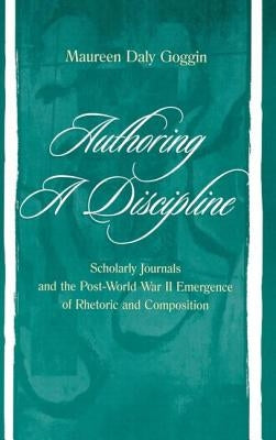 Authoring A Discipline: Scholarly Journals and the Post-world War Ii Emergence of Rhetoric and Composition by Goggin, Maureen Daly
