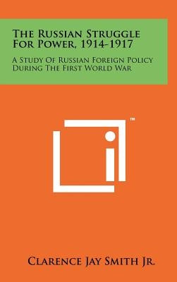 The Russian Struggle For Power, 1914-1917: A Study Of Russian Foreign Policy During The First World War by Smith, Clarence Jay, Jr.