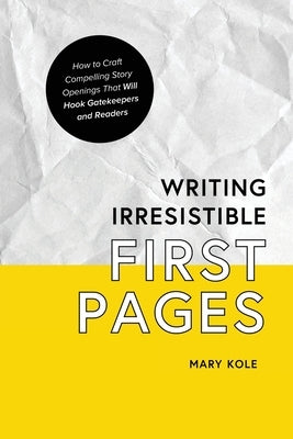 Writing Irresistible First Pages: How to Craft Compelling Story Openings That Hook Gatekeepers and Readers by Kole, Mary