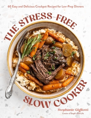 The Stress-Free Slow Cooker: 60 Easy and Delicious Crockpot Recipes for Low-Prep Dinners by Gigliotti, Stephanie