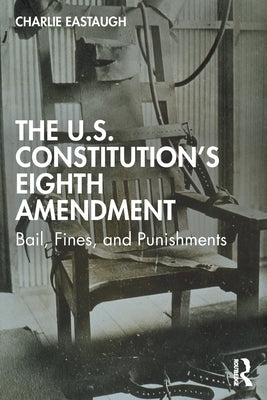 The U.S. Constitution's Eighth Amendment: Bail, Fines, and Punishments by Eastaugh, Charlie