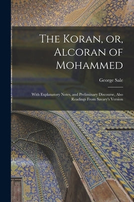 The Koran, or, Alcoran of Mohammed: With Explanatory Notes, and Preliminary Discourse, Also Readings From Savary's Version by Sale, George