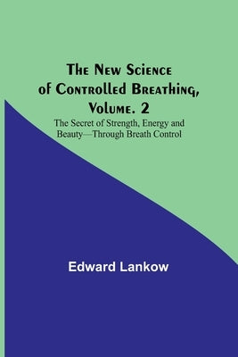 The New Science of Controlled Breathing, Vol. 2; The Secret of Strength, Energy and Beauty-Through Breath Control by Lankow, Edward