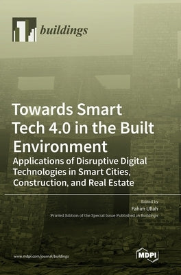 Towards Smart Tech 4.0 in the Built Environment: Applications of Disruptive Digital Technologies in Smart Cities, Construction, and Real Estate by Ullah, Fahim