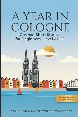 A Year in Cologne - German Short Stories for Beginners: 24 Easy Stories to Learn German - Level A2-B1, with Bold Keywords, English Word Lists, Compreh by Van Der Heide, Marloes
