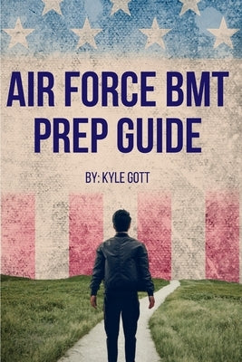 Air Force BMT Prep Guide: Helping you get one step ahead and excel at Basic Military Training by Gott, Kyle