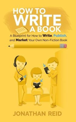 How To Write A Book: A Blueprint For How To Write, Publish And Market Your Very Own Non-fiction Book by Reid, Jonathan