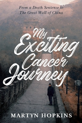 My Exciting Cancer Journey: From A Death Sentence to The Great Wall of China by Hopkins, Martyn