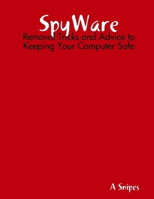 SpyWare: Removal Tricks and Advice to Keeping Your Computer Safe by Snipes, A.