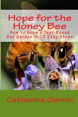 Hope for the Honey Bee: How to Grow a Year-Round Bee Garden in 10 Easy Steps by Garvin, Catherine Ann