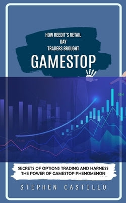 GameStop: How Reedit's Retail Day Traders Brought (Secrets of Options Trading and Harness the Power of GameStop Phenomenon) by Castillo, Stephen