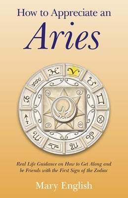 How to Appreciate an Aries: Real Life Guidance on How to Get Along and Be Friends with the First Sign of the Zodiac by English, Mary