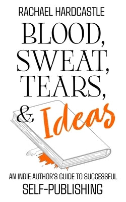 Blood, Sweat, Tears, & Ideas: An Indie Author's Guide to Successful Self-Publishing by Hardcastle, Rachael