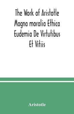 The Work of Aristotle Magna moralia Ethica Eudemia De Virtutibus Et Vitiis by Aristotle