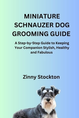 Miniature Schnauzer Dog Grooming Guide: A Step-by-Step Guide to Keeping Your Companion Stylish, Healthy and Fabulous by Stockton, Zinny