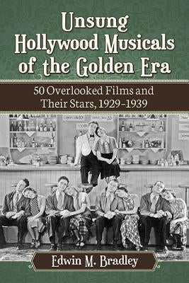 Unsung Hollywood Musicals of the Golden Era: 50 Overlooked Films and Their Stars, 1929-1939 by Bradley, Edwin M.
