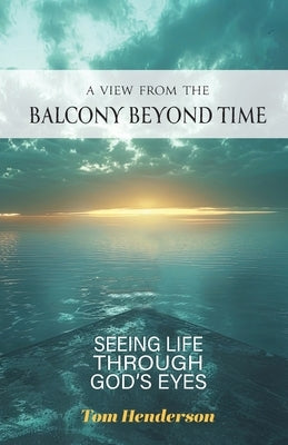 A View From The Balcony Beyond Time: Seeing Life Through God's Eyes: Seeing Life Through: by Henderson, Tom