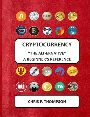 Cryptocurrency "The Alt-ernative" A Beginner's Reference by Thompson, Chris P.