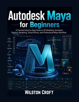 Autodesk Maya for Beginners: A Practical Step-by-Step User Guide to 3D Modeling, Animation, Rigging, Rendering, Visual Effects, and Professional Creat by Croft, Wilston