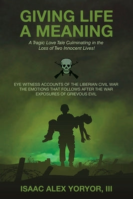 Giving Life a Meaning: Eye Witness Accounts of the Liberian Civil War The Emotions that Follows After the War Exposures of Grievous Evil by Yoryor, Isaac Alex, III
