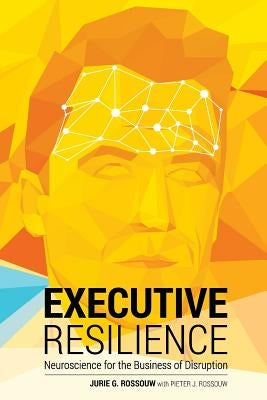 Executive Resilience: Neuroscience for the Business of Disruption by Rossouw, Jurie G.