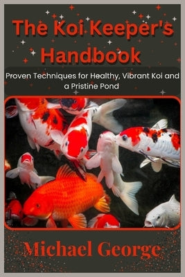 The Koi Keeper's Handbook: Proven Techniques for Healthy, Vibrant Koi and a Pristine Pond by George, Michael