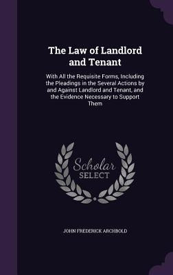 The Law of Landlord and Tenant: With All the Requisite Forms, Including the Pleadings in the Several Actions by and Against Landlord and Tenant, and t by Archbold, John Frederick