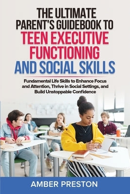 The Ultimate Parent's Guidebook to Teen Executive Functioning and Social Skills (2 books in 1): Fundamental Life Skills to Enhance Focus and Attention by Preston, Amber