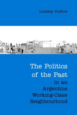 The Politics of the Past in an Argentine Working-Class Neighbourhood by DuBois, Lindsay